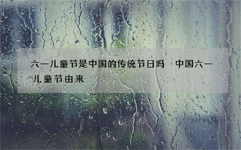 六一儿童节是中国的传统节日吗 中国六一儿童节由来